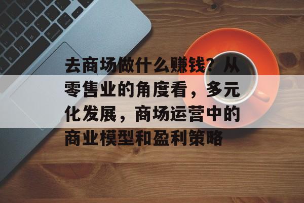 去商场做什么赚钱?从零售业的角度看,多元化发展,商场运营中的商业模型和盈利策略 去商场做什么赚钱?从零售业的角度看,多元化发展,商场运营中的商业模型和盈利策略