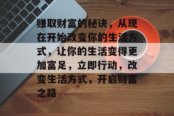 赚取财富的秘诀,从现在开始改变你的生活方式,让你的生活变得更加富足,立即行动,改变生活方式,开启财富之路 赚取财富的秘诀,从现在开始改变你的生活方式,让你的生活变得更加富足,立即行动,改变生活方式,开启财富之路