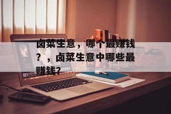 卤菜生意，哪个最赚钱？，卤菜生意中哪些最赚钱？