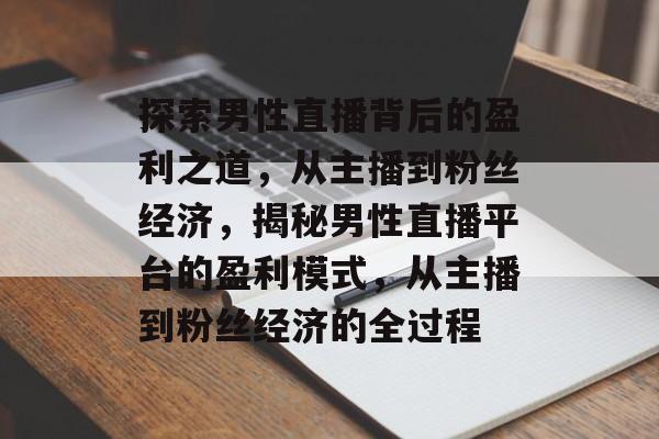 探索男性直播背后的盈利之道,从主播到粉丝经济,揭秘男性直播平台的盈利模式,从主播到粉丝经济的全过程 探索男性直播背后的盈利之道,从主播到粉丝经济,揭秘男性直播平台的盈利模式,从主播到粉丝经济的全过程