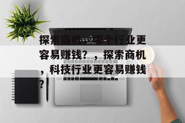 探索商机,哪个行业更容易赚钱?,探索商机,科技行业更容易赚钱? 探索商机,哪个行业更容易赚钱?,探索商机,科技行业更容易赚钱?