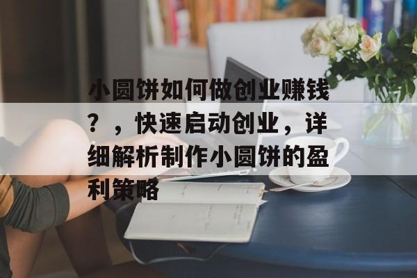 小圆饼如何做创业赚钱?,快速启动创业,详细解析制作小圆饼的盈利策略 小圆饼如何做创业赚钱?,快速启动创业,详细解析制作小圆饼的盈利策略