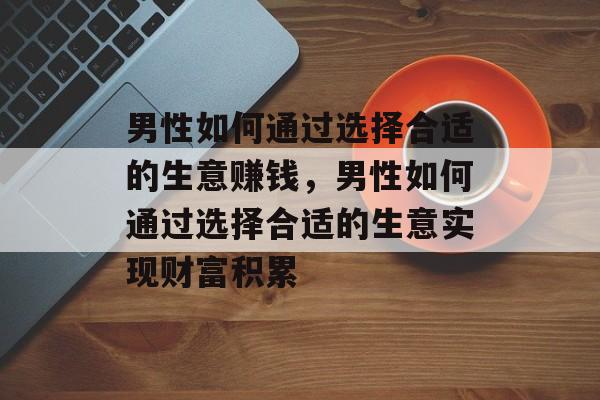 男性如何通过选择合适的生意赚钱,男性如何通过选择合适的生意实现财富积累 男性如何通过选择合适的生意赚钱,男性如何通过选择合适的生意实现财富积累