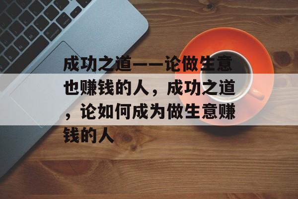 成功之道——论做生意也赚钱的人，成功之道，论如何成为做生意赚钱的人