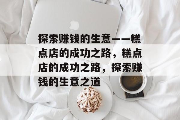 探索赚钱的生意——糕点店的成功之路,糕点店的成功之路,探索赚钱的生意之道 探索赚钱的生意——糕点店的成功之路,糕点店的成功之路,探索赚钱的生意之道
