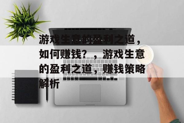 游戏生意的盈利之道,如何赚钱?,游戏生意的盈利之道,赚钱策略解析 游戏生意的盈利之道,如何赚钱?,游戏生意的盈利之道,赚钱策略解析