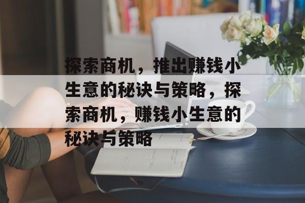 探索商机,推出赚钱小生意的秘诀与策略,探索商机,赚钱小生意的秘诀与策略 探索商机,推出赚钱小生意的秘诀与策略,探索商机,赚钱小生意的秘诀与策略