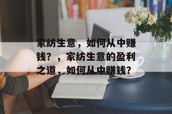 家纺生意,如何从中赚钱?,家纺生意的盈利之道,如何从中赚钱? 家纺生意,如何从中赚钱?,家纺生意的盈利之道,如何从中赚钱?