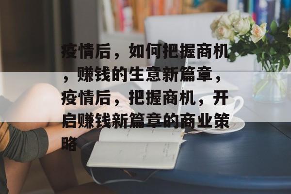 疫情后,如何把握商机,赚钱的生意新篇章,疫情后,把握商机,开启赚钱新篇章的商业策略 疫情后,如何把握商机,赚钱的生意新篇章,疫情后,把握商机,开启赚钱新篇章的商业策略