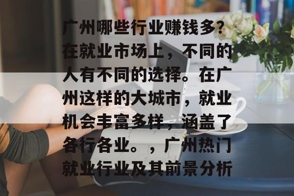 广州哪些行业赚钱多?在就业市场上,不同的人有不同的选择。在广州这样的大城市,就业机会丰富多样,涵盖了各行各业。,广州热门就业行业及其前景分析 广州哪些行业赚钱多?在就业市场上,不同的人有不同的选择。在广州这样的大城市,就业机会丰富多样,涵盖了各行各业。,广州热门就业行业及其前景分析