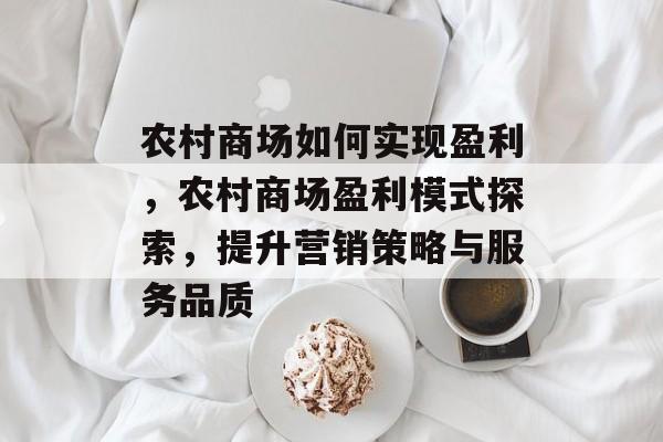 农村商场如何实现盈利,农村商场盈利模式探索,提升营销策略与服务品质 农村商场如何实现盈利,农村商场盈利模式探索,提升营销策略与服务品质