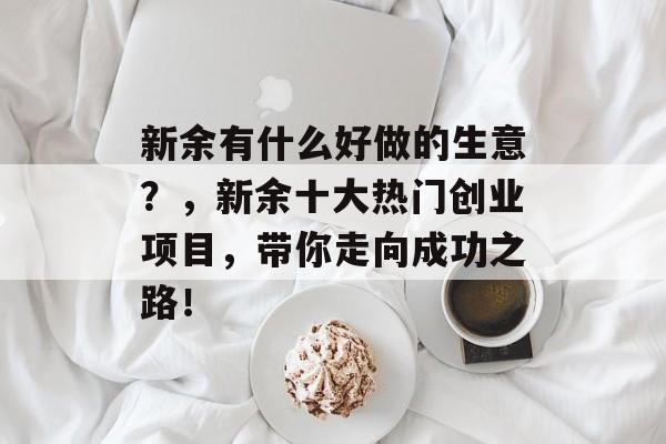 新余有什么好做的生意?,新余十大热门创业项目,带你走向成功之路! 新余有什么好做的生意?,新余十大热门创业项目,带你走向成功之路!
