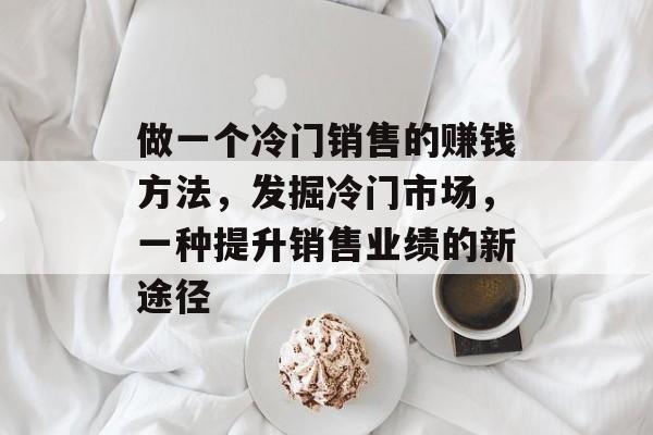 做一个冷门销售的赚钱方法,发掘冷门市场,一种提升销售业绩的新途径 做一个冷门销售的赚钱方法,发掘冷门市场,一种提升销售业绩的新途径