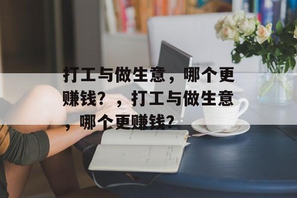 打工与做生意,哪个更赚钱?,打工与做生意,哪个更赚钱? 打工与做生意,哪个更赚钱?,打工与做生意,哪个更赚钱?