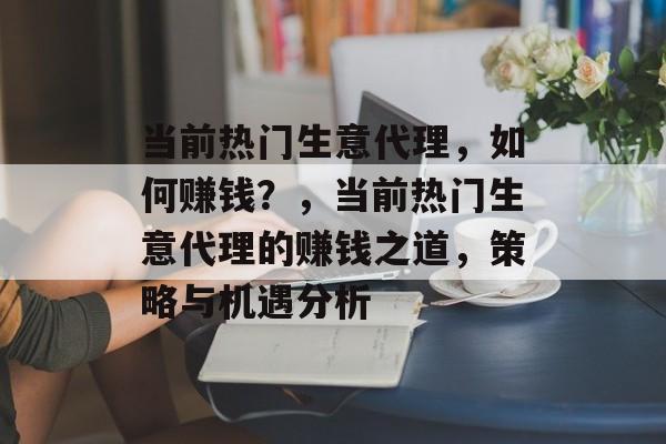 当前热门生意代理,如何赚钱?,当前热门生意代理的赚钱之道,策略与机遇分析 当前热门生意代理,如何赚钱?,当前热门生意代理的赚钱之道,策略与机遇分析