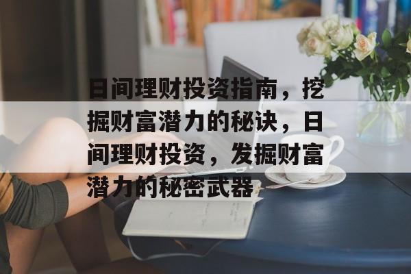日间理财投资指南,挖掘财富潜力的秘诀,日间理财投资,发掘财富潜力的秘密武器 日间理财投资指南,挖掘财富潜力的秘诀,日间理财投资,发掘财富潜力的秘密武器
