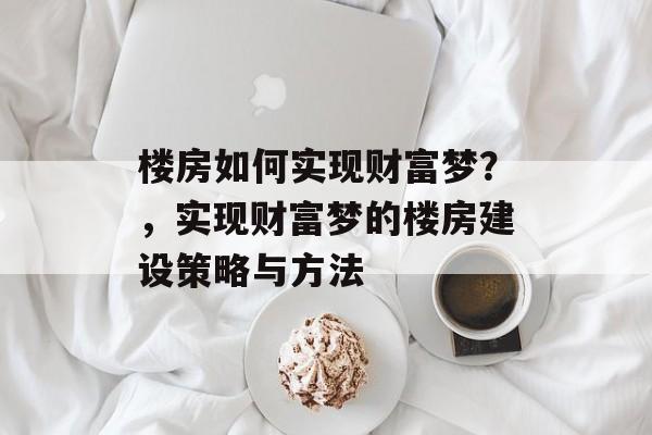 楼房如何实现财富梦?,实现财富梦的楼房建设策略与方法 楼房如何实现财富梦?,实现财富梦的楼房建设策略与方法
