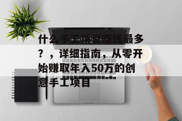 什么手工项目赚钱最多?,详细指南,从零开始赚取年入50万的创意手工项目 什么手工项目赚钱最多?,详细指南,从零开始赚取年入50万的创意手工项目