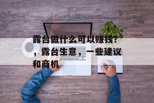 露台做什么可以赚钱?,露台生意,一些建议和商机 露台做什么可以赚钱?,露台生意,一些建议和商机