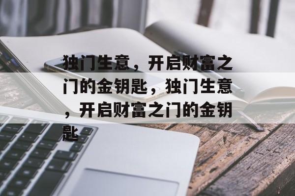 独门生意,开启财富之门的金钥匙,独门生意,开启财富之门的金钥匙 独门生意,开启财富之门的金钥匙,独门生意,开启财富之门的金钥匙