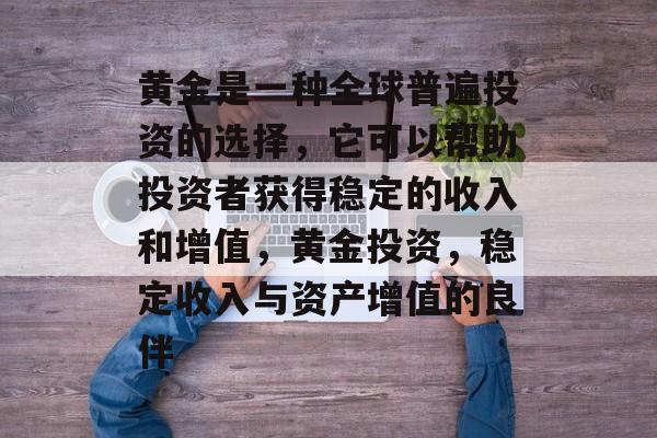 黄金是一种全球普遍投资的选择,它可以帮助投资者获得稳定的收入和增值,黄金投资,稳定收入与资产增值的良伴 黄金是一种全球普遍投资的选择,它可以帮助投资者获得稳定的收入和增值,黄金投资,稳定收入与资产增值的良伴