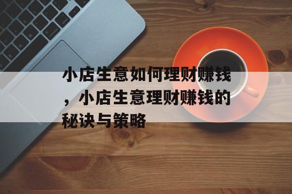 小店生意如何理财赚钱,小店生意理财赚钱的秘诀与策略 小店生意如何理财赚钱,小店生意理财赚钱的秘诀与策略