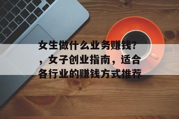 女生做什么业务赚钱?,女子创业指南,适合各行业的赚钱方式推荐 女生做什么业务赚钱?,女子创业指南,适合各行业的赚钱方式推荐