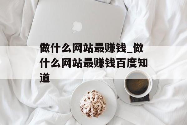 做什么网站最赚钱_做什么网站最赚钱百度知道 做什么网站最赚钱_做什么网站最赚钱百度知道
