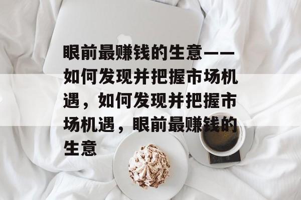 眼前最赚钱的生意——如何发现并把握市场机遇,如何发现并把握市场机遇,眼前最赚钱的生意 眼前最赚钱的生意——如何发现并把握市场机遇,如何发现并把握市场机遇,眼前最赚钱的生意