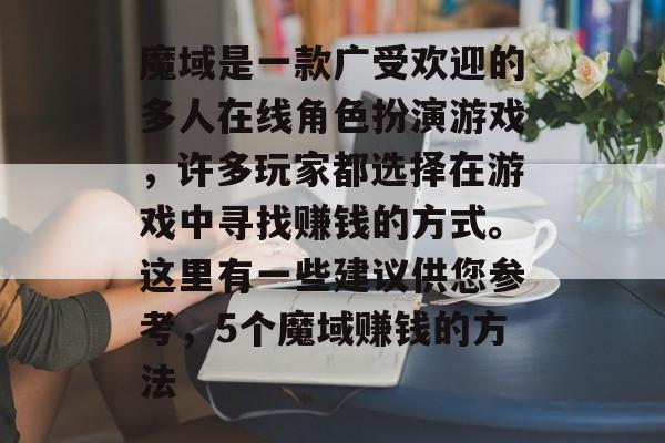 魔域是一款广受欢迎的多人在线角色扮演游戏,许多玩家都选择在游戏中寻找赚钱的方式。这里有一些建议供您参考,5个魔域赚钱的方法 魔域是一款广受欢迎的多人在线角色扮演游戏,许多玩家都选择在游戏中寻找赚钱的方式。这里有一些建议供您参考,5个魔域赚钱的方法