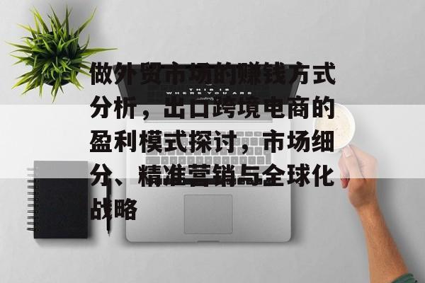 做外贸市场的赚钱方式分析,出口跨境电商的盈利模式探讨,市场细分、精准营销与全球化战略 做外贸市场的赚钱方式分析,出口跨境电商的盈利模式探讨,市场细分、精准营销与全球化战略
