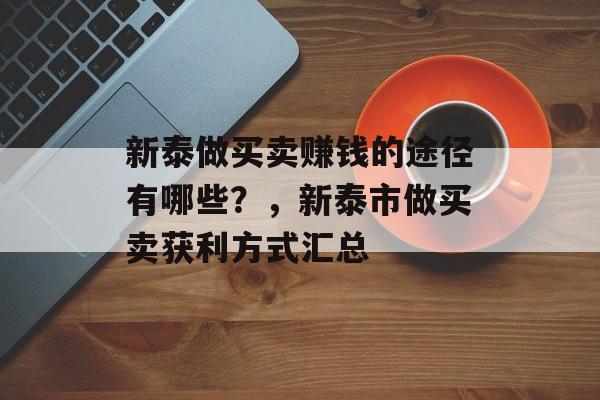 新泰做买卖赚钱的途径有哪些?,新泰市做买卖获利方式汇总 新泰做买卖赚钱的途径有哪些?,新泰市做买卖获利方式汇总