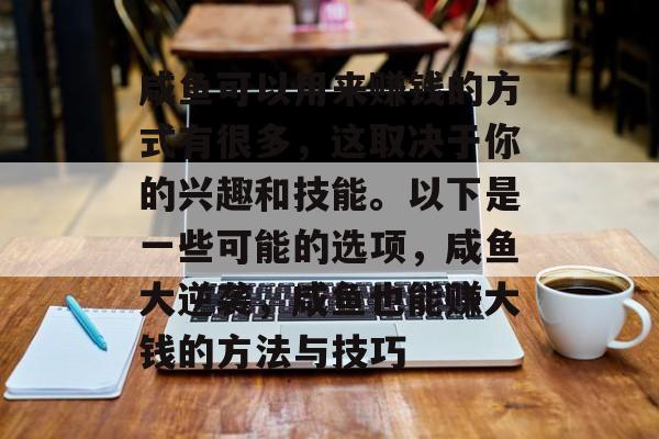 咸鱼可以用来赚钱的方式有很多,这取决于你的兴趣和技能。以下是一些可能的选项,咸鱼大逆袭,咸鱼也能赚大钱的方法与技巧 咸鱼可以用来赚钱的方式有很多,这取决于你的兴趣和技能。以下是一些可能的选项,咸鱼大逆袭,咸鱼也能赚大钱的方法与技巧