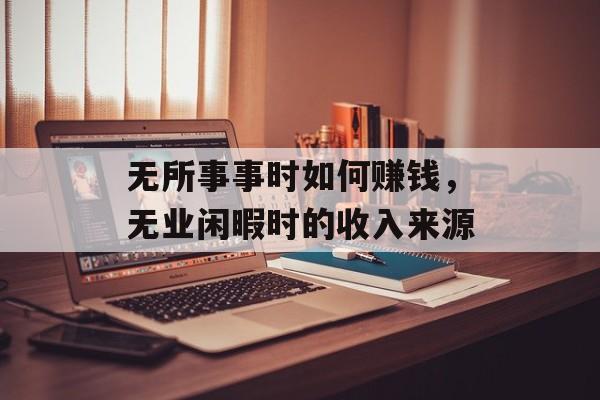 无所事事时如何赚钱，无业闲暇时的收入来源