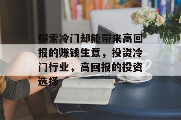 探索冷门却能带来高回报的赚钱生意,投资冷门行业,高回报的投资选择 探索冷门却能带来高回报的赚钱生意,投资冷门行业,高回报的投资选择