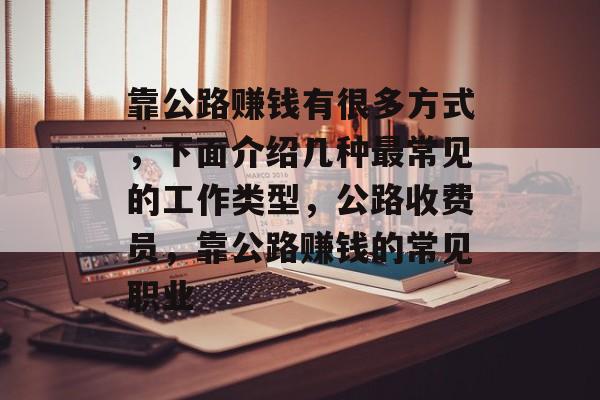 靠公路赚钱有很多方式,下面介绍几种最常见的工作类型,公路收费员,靠公路赚钱的常见职业 靠公路赚钱有很多方式,下面介绍几种最常见的工作类型,公路收费员,靠公路赚钱的常见职业