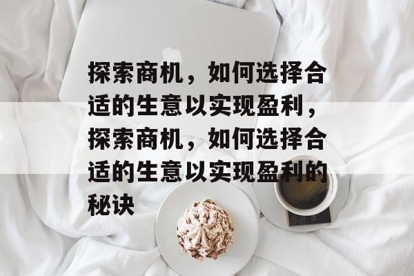 探索商机,如何选择合适的生意以实现盈利,探索商机,如何选择合适的生意以实现盈利的秘诀 探索商机,如何选择合适的生意以实现盈利,探索商机,如何选择合适的生意以实现盈利的秘诀