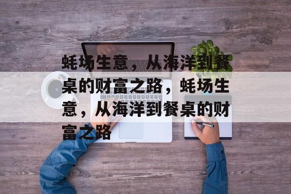 蚝场生意,从海洋到餐桌的财富之路,蚝场生意,从海洋到餐桌的财富之路 蚝场生意,从海洋到餐桌的财富之路,蚝场生意,从海洋到餐桌的财富之路