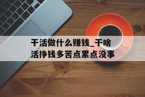 干活做什么赚钱_干啥活挣钱多苦点累点没事 干活做什么赚钱_干啥活挣钱多苦点累点没事