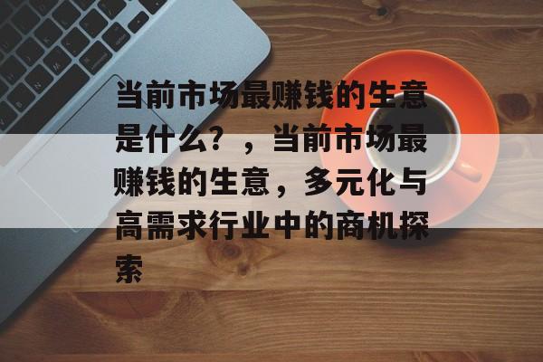 当前市场最赚钱的生意是什么?,当前市场最赚钱的生意,多元化与高需求行业中的商机探索 当前市场最赚钱的生意是什么?,当前市场最赚钱的生意,多元化与高需求行业中的商机探索