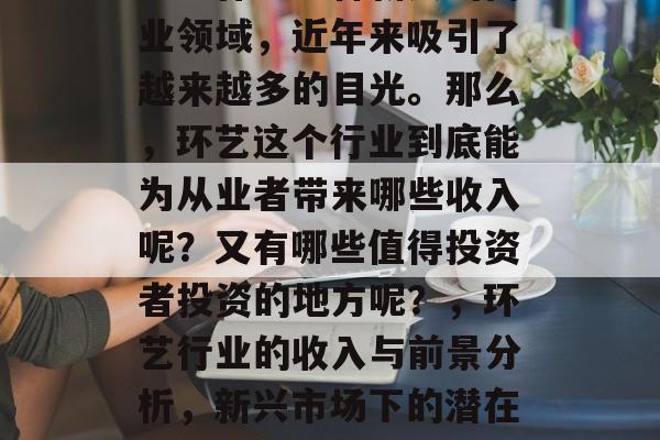 环艺作为一种新兴的商业领域,近年来吸引了越来越多的目光。那么,环艺这个行业到底能为从业者带来哪些收入呢?又有哪些值得投资者投资的地方呢?,环艺行业的收入与前景分析,新兴市场下的潜在利润空间 环艺作为一种新兴的商业领域,近年来吸引了越来越多的目光。那么,环艺这个行业到底能为从业者带来哪些收入呢?又有哪些值得投资者投资的地方呢?,环艺行业的收入与前景分析,新兴市场下的潜在利润空间