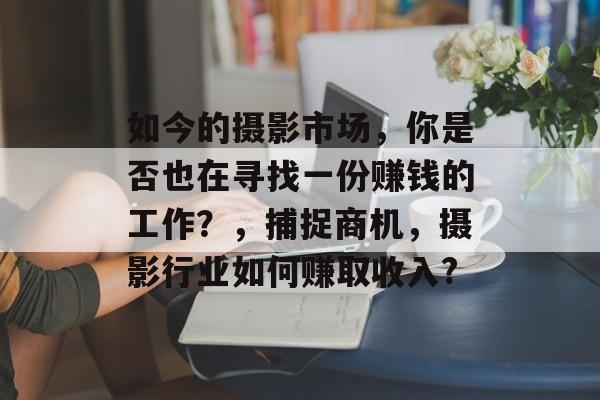 如今的摄影市场,你是否也在寻找一份赚钱的工作?,捕捉商机,摄影行业如何赚取收入? 如今的摄影市场,你是否也在寻找一份赚钱的工作?,捕捉商机,摄影行业如何赚取收入?