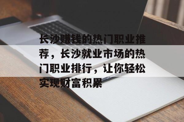 长沙赚钱的热门职业推荐,长沙就业市场的热门职业排行,让你轻松实现财富积累 长沙赚钱的热门职业推荐,长沙就业市场的热门职业排行,让你轻松实现财富积累