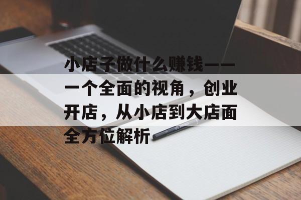 小店子做什么赚钱——一个全面的视角,创业开店,从小店到大店面全方位解析 小店子做什么赚钱——一个全面的视角,创业开店,从小店到大店面全方位解析
