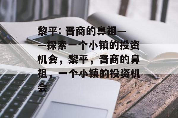 黎平: 晋商的鼻祖——探索一个小镇的投资机会，黎平，晋商的鼻祖，一个小镇的投资机会