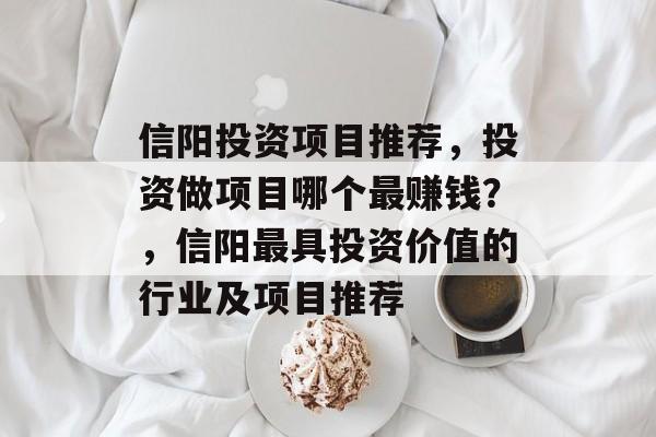 信阳投资项目推荐,投资做项目哪个最赚钱?,信阳最具投资价值的行业及项目推荐 信阳投资项目推荐,投资做项目哪个最赚钱?,信阳最具投资价值的行业及项目推荐