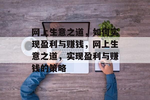网上生意之道,如何实现盈利与赚钱,网上生意之道,实现盈利与赚钱的策略 网上生意之道,如何实现盈利与赚钱,网上生意之道,实现盈利与赚钱的策略