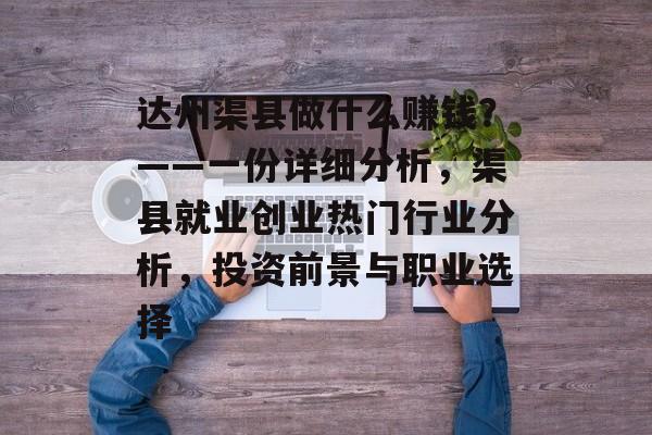 达州渠县做什么赚钱？——一份详细分析，渠县就业创业热门行业分析，投资前景与职业选择
