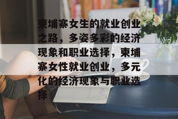 柬埔寨女生的就业创业之路，多姿多彩的经济现象和职业选择，柬埔寨女性就业创业，多元化的经济现象与职业选择