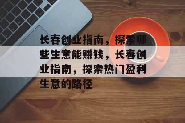 长春创业指南,探索哪些生意能赚钱,长春创业指南,探索热门盈利生意的路径 长春创业指南,探索哪些生意能赚钱,长春创业指南,探索热门盈利生意的路径